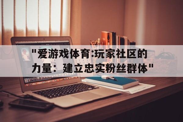 关于"爱游戏体育:玩家社区的力量：建立忠实粉丝群体"的信息